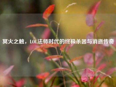 冥火之触，LOL法师时代的终极杀器与消逝传奇