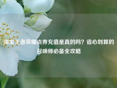淘宝王者荣耀点券充值是真的吗？省心划算的召唤师必备全攻略