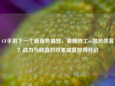 CF手游下一个新角色猜想，赛博特工or国风侠客？战力与颜值的双重盛宴即将开启