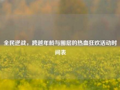 全民逆战，跨越年龄与圈层的热血狂欢活动时间表