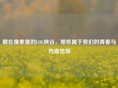 藏在像素里的LOL峡谷，那些属于我们的青春与热血信仰