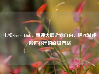 电视Steam Link，解锁大屏游戏自由，把PC游戏搬进客厅的终极方案
