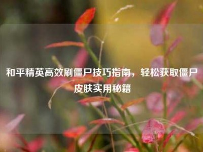 和平精英高效刷僵尸技巧指南，轻松获取僵尸皮肤实用秘籍