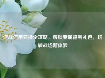 逆战信用兑换全攻略，解锁专属福利礼包，玩转战场新体验