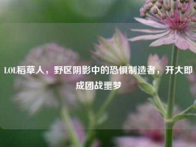 LOL稻草人，野区阴影中的恐惧制造者，开大即成团战噩梦