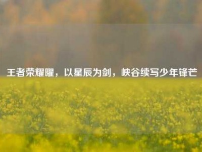 王者荣耀曜，以星辰为剑，峡谷续写少年锋芒
