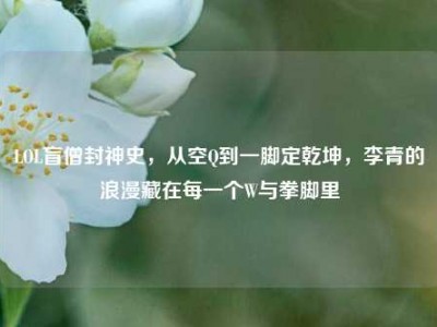 LOL盲僧封神史，从空Q到一脚定乾坤，李青的浪漫藏在每一个W与拳脚里