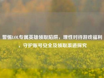 警惕LOL专属英雄领取陷阱，理性对待游戏福利，守护账号安全及领取渠道探究