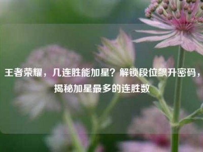 王者荣耀，几连胜能加星？解锁段位飙升密码，揭秘加星最多的连胜数