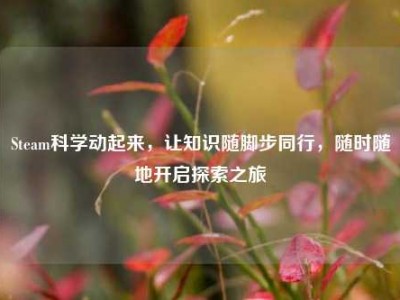 Steam科学动起来，让知识随脚步同行，随时随地开启探索之旅