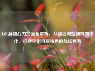 LOL英雄战力加强全解析，从数值调整到机制优化，打造平衡且具特色的战场强者