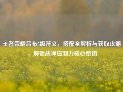 王者荣耀吕布5级符文，搭配全解析与获取攻略，解锁战神压制力核心密钥