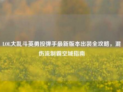 LOL大乱斗英勇投弹手最新版本出装全攻略，混伤流制霸空域指南