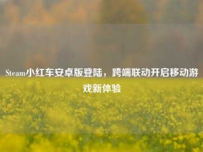 Steam小红车安卓版登陆，跨端联动开启移动游戏新体验