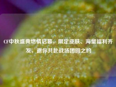 CF中秋盛典燃情启幕，限定皮肤、海量福利齐发，邀你共赴战场团圆之约