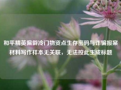 和平精英偏僻冷门物资点生存密码与诈骗报案材料写作样本无关联，无法按此生成标题