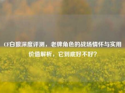 CF白狼深度评测，老牌角色的战场情怀与实用价值解析，它到底好不好？