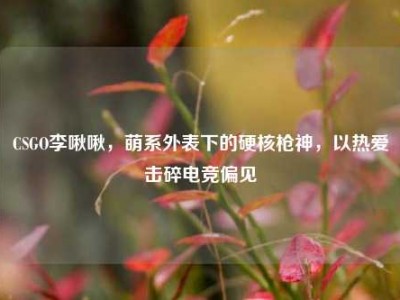 CSGO李啾啾，萌系外表下的硬核枪神，以热爱击碎电竞偏见