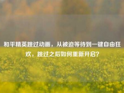 和平精英跳过动画，从被迫等待到一键自由狂欢，跳过之后如何重新开启？