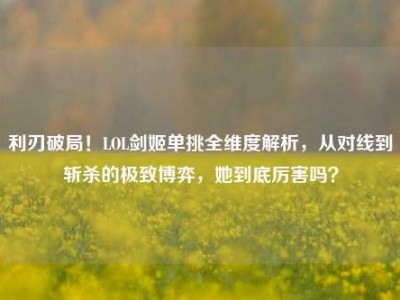 利刃破局！LOL剑姬单挑全维度解析，从对线到斩杀的极致博弈，她到底厉害吗？
