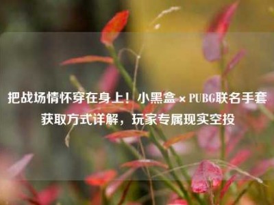 把战场情怀穿在身上！小黑盒×PUBG联名手套获取方式详解，玩家专属现实空投