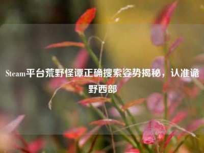 Steam平台荒野怪谭正确搜索姿势揭秘，认准诡野西部