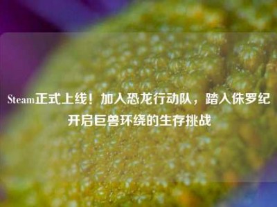 Steam正式上线！加入恐龙行动队，踏入侏罗纪开启巨兽环绕的生存挑战