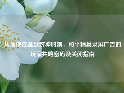 从落地成盒到封神时刻，和平精英录屏广告的玩家共鸣密码及关闭指南