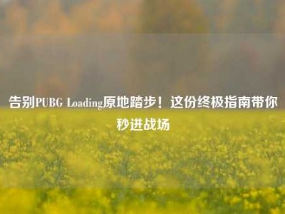 告别PUBG Loading原地踏步！这份终极指南带你秒进战场