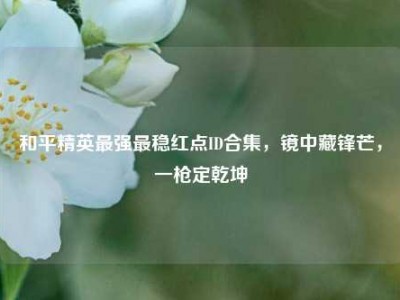 和平精英最强最稳红点ID合集，镜中藏锋芒，一枪定乾坤