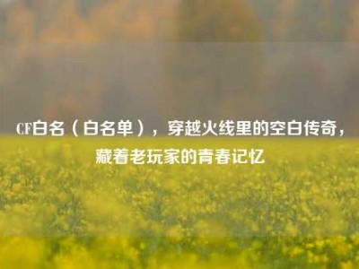 CF白名（白名单），穿越火线里的空白传奇，藏着老玩家的青春记忆
