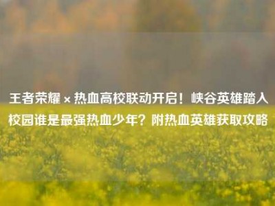 王者荣耀×热血高校联动开启！峡谷英雄踏入校园谁是最强热血少年？附热血英雄获取攻略