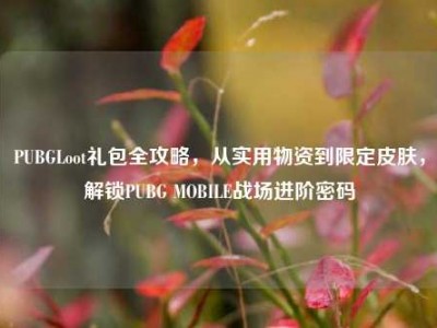 PUBGLoot礼包全攻略，从实用物资到限定皮肤，解锁PUBG MOBILE战场进阶密码