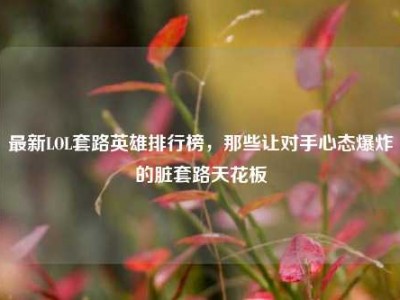 最新LOL套路英雄排行榜，那些让对手心态爆炸的脏套路天花板