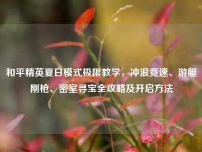 和平精英夏日模式极限教学，冲浪竞速、游艇刚枪、密室寻宝全攻略及开启方法
