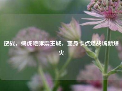 逆战，蝎虎咆哮震主城，变身卡点燃战场新烽火