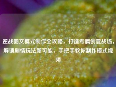 逆战图文模式制作全攻略，打造专属创意战场，解锁剧情玩法新可能，手把手教你制作模式视频