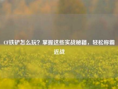 CF铁铲怎么玩？掌握这些实战秘籍，轻松称霸近战
