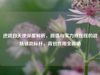 逆战白天使深度解析，颜值与实力双在线的战场辅助标杆，背包作用全揭秘