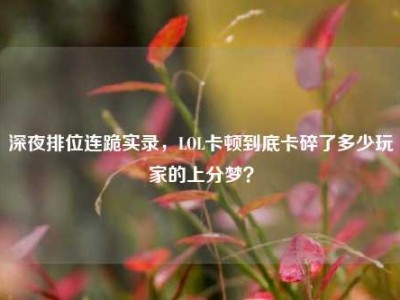 深夜排位连跪实录，LOL卡顿到底卡碎了多少玩家的上分梦？