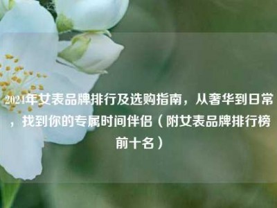 2024年女表品牌排行及选购指南，从奢华到日常，找到你的专属时间伴侣（附女表品牌排行榜前十名）