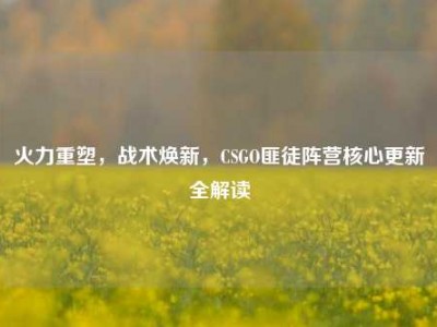 火力重塑，战术焕新，CSGO匪徒阵营核心更新全解读