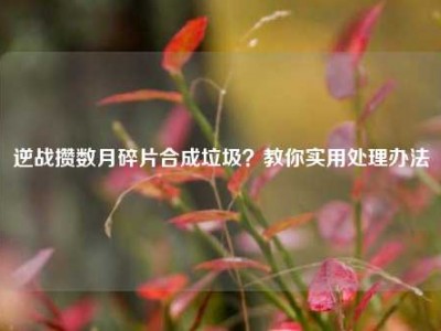 逆战攒数月碎片合成垃圾？教你实用处理办法