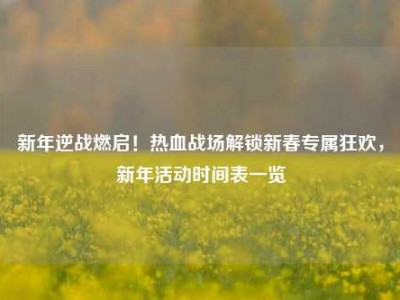 新年逆战燃启！热血战场解锁新春专属狂欢，新年活动时间表一览