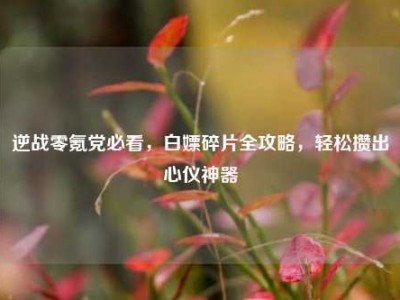 逆战零氪党必看，白嫖碎片全攻略，轻松攒出心仪神器