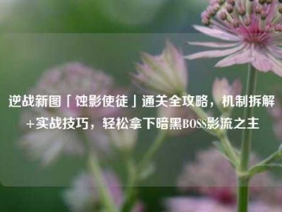逆战新图「蚀影使徒」通关全攻略，机制拆解+实战技巧，轻松拿下暗黑BOSS影流之主