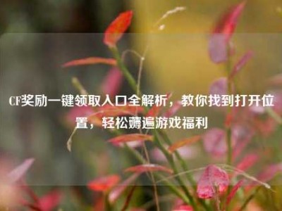 CF奖励一键领取入口全解析，教你找到打开位置，轻松薅遍游戏福利