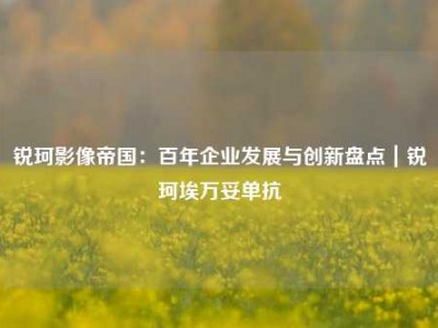 锐珂影像帝国：百年企业发展与创新盘点｜锐珂埃万妥单抗