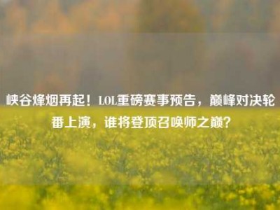 峡谷烽烟再起！LOL重磅赛事预告，巅峰对决轮番上演，谁将登顶召唤师之巅？