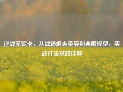逆战莫妮卡，从战场飒爽英姿到典藏模型，实战打法攻略详解